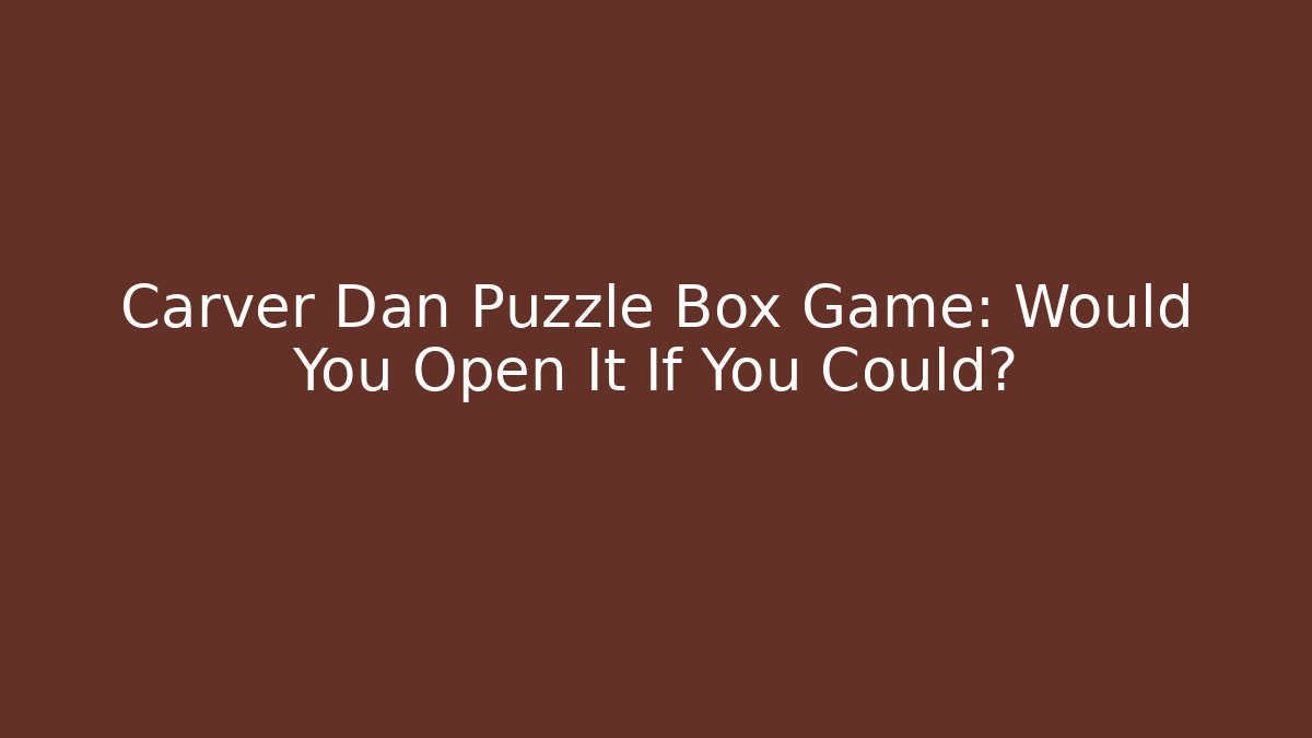 Carver Dan Puzzle Box Game: Would You Open It If You Could? - Critter Realm