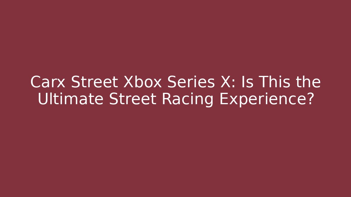 Carx Street Xbox Series X: Is This the Ultimate Street Racing Experience?