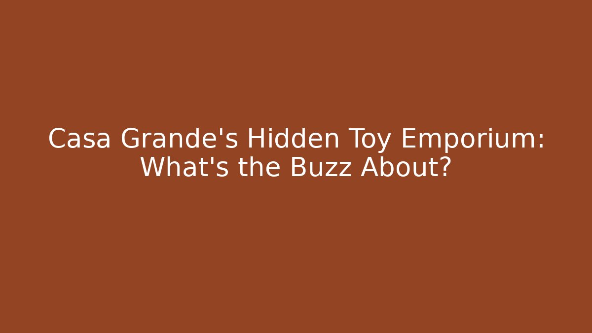 Casa Grande's Hidden Toy Emporium: What's the Buzz About?