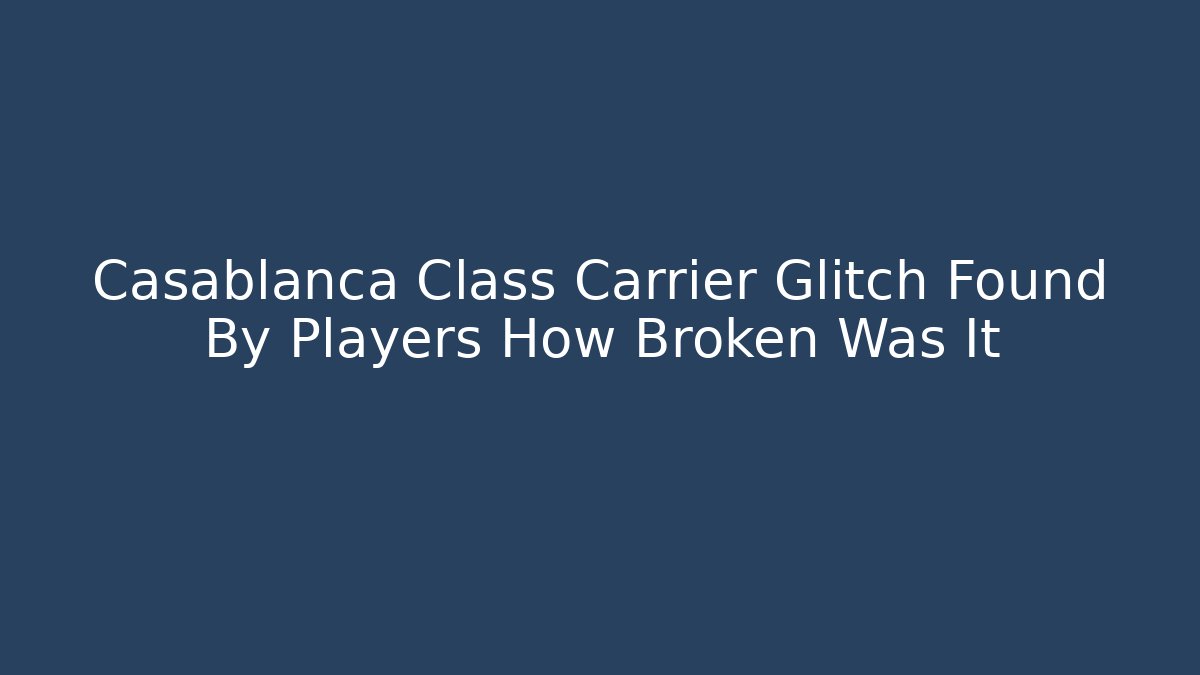 Casablanca Class Carrier Glitch Found By Players How Broken Was It