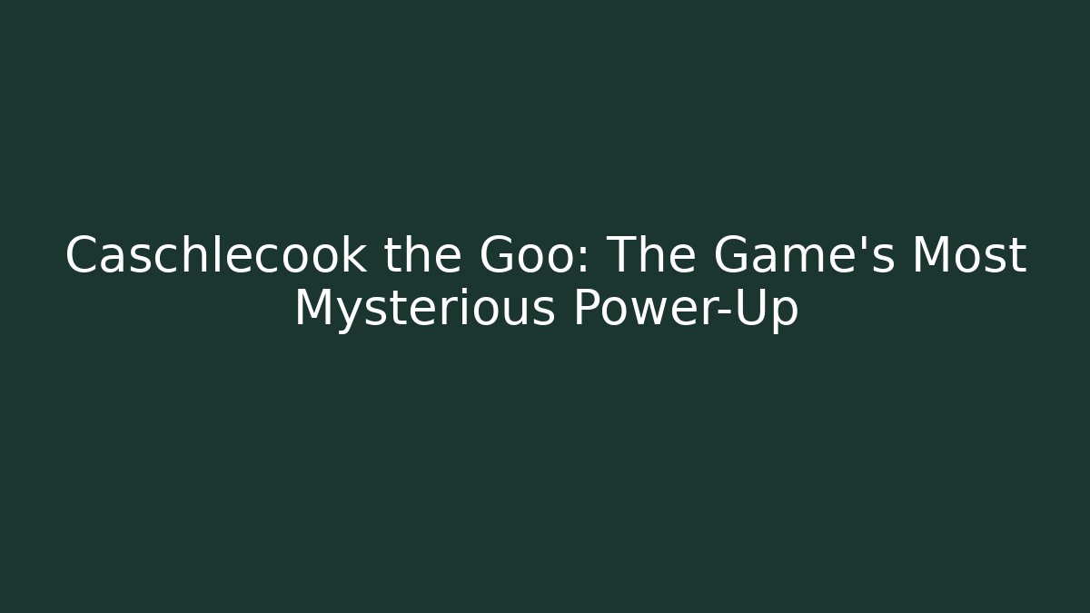 Caschlecook the Goo: The Game's Most Mysterious Power-Up