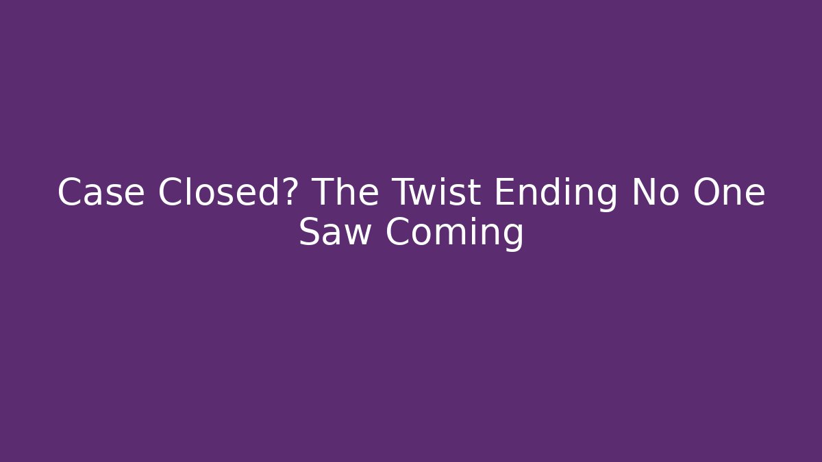Case Closed? The Twist Ending No One Saw Coming