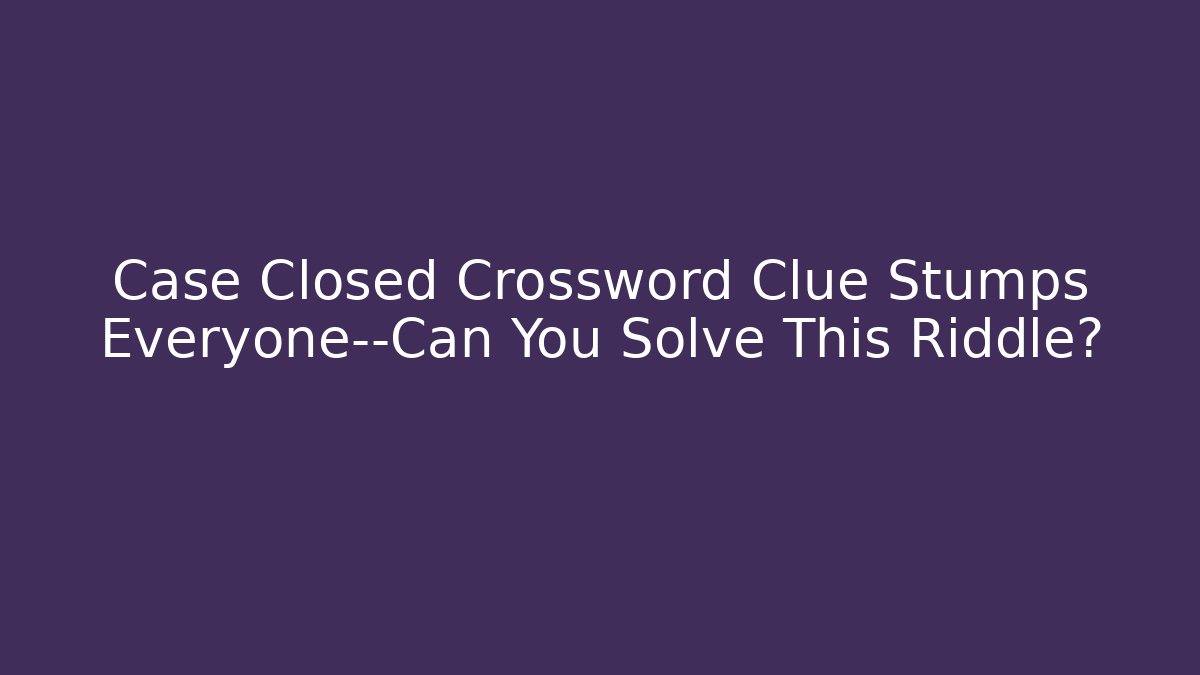 Case Closed Crossword Clue Stumps Everyone—Can You Solve This Riddle?