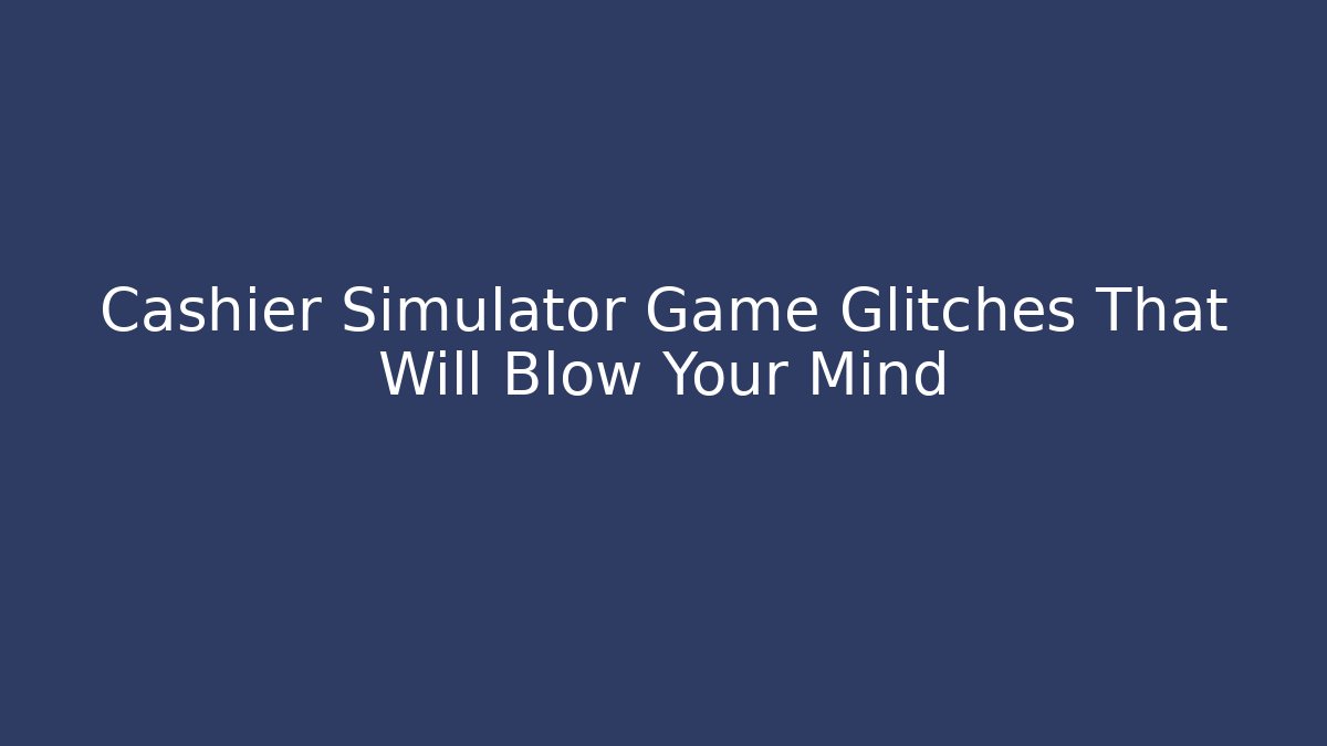 Cashier Simulator Game Glitches That Will Blow Your Mind - Critter Realm
