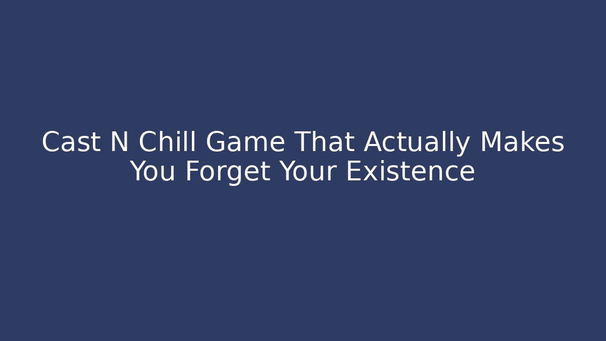 Cast N Chill Game That Actually Makes You Forget Your Existence