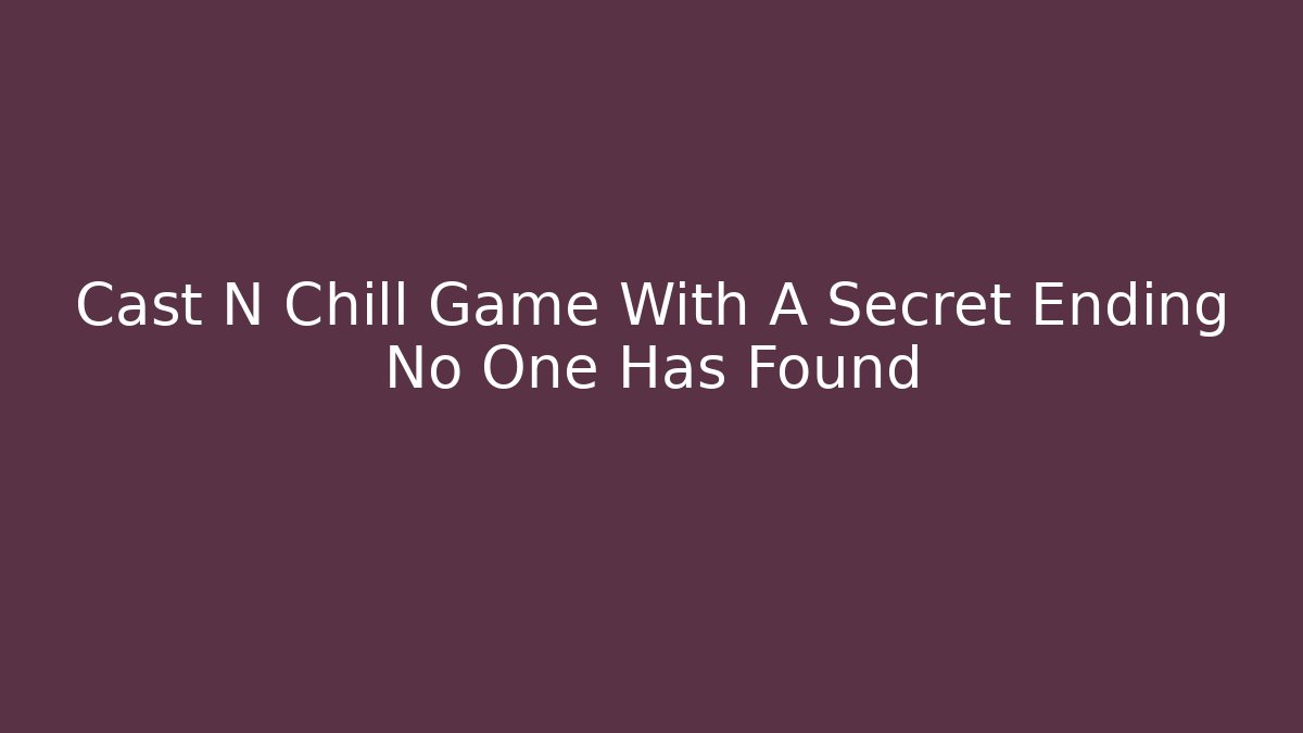 Cast N Chill Game With A Secret Ending No One Has Found
