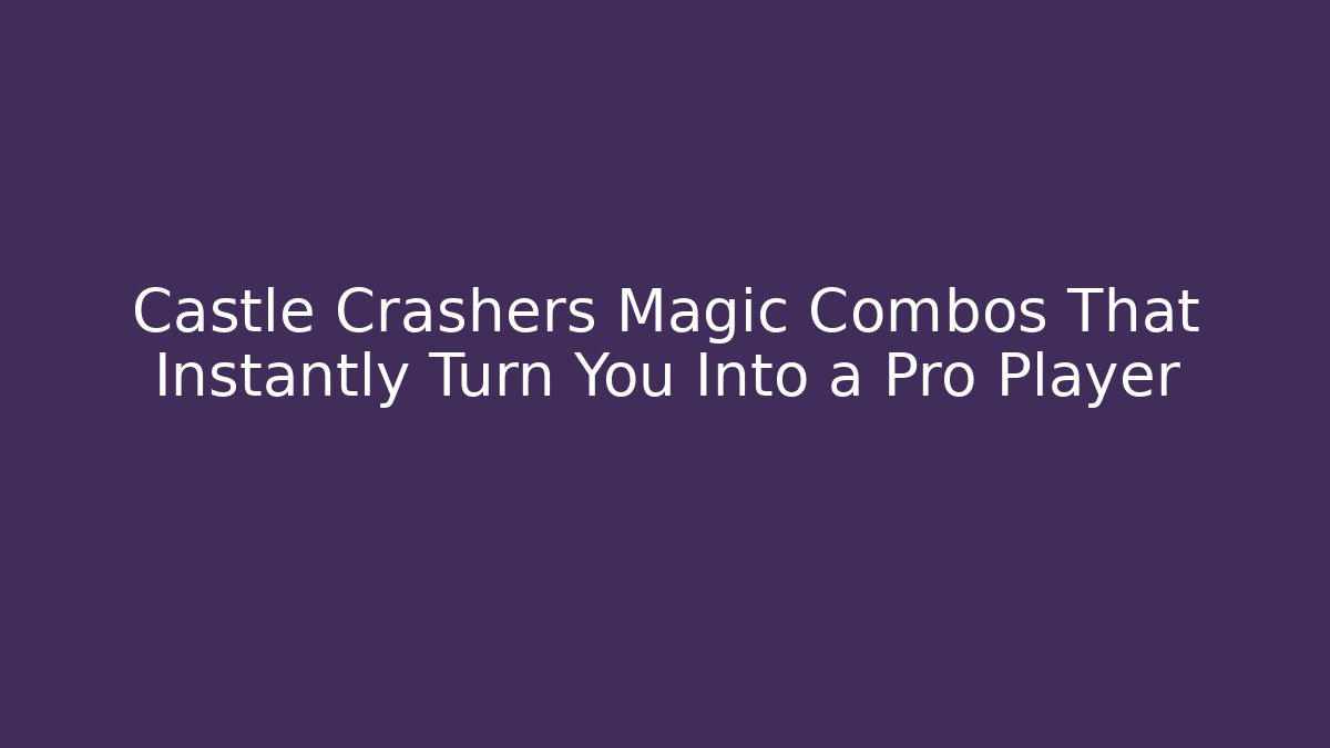 Castle Crashers Magic Combos That Instantly Turn You Into a Pro Player