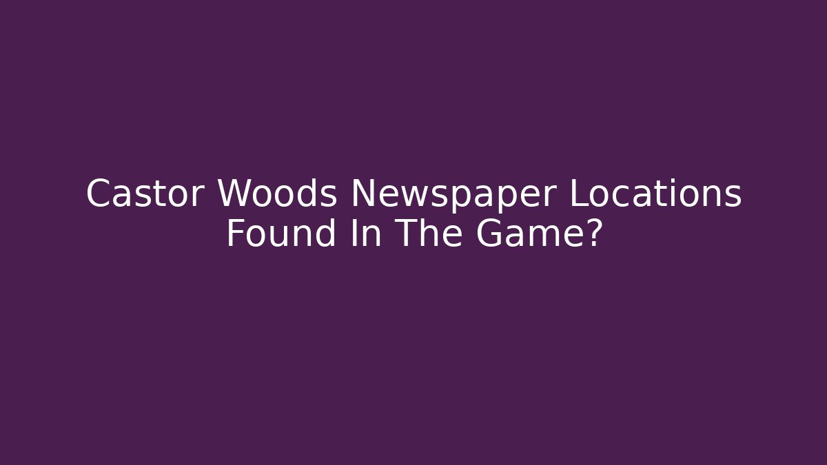 Castor Woods Newspaper Locations Found In The Game? - Critter Realm