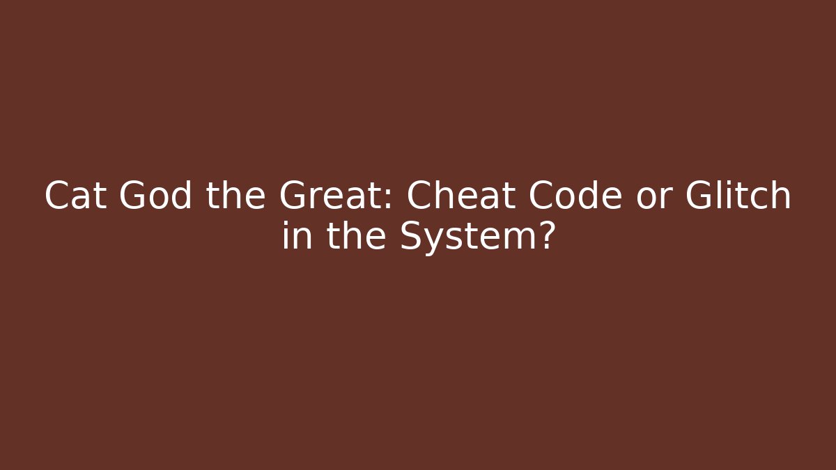 Cat God the Great: Cheat Code or Glitch in the System?