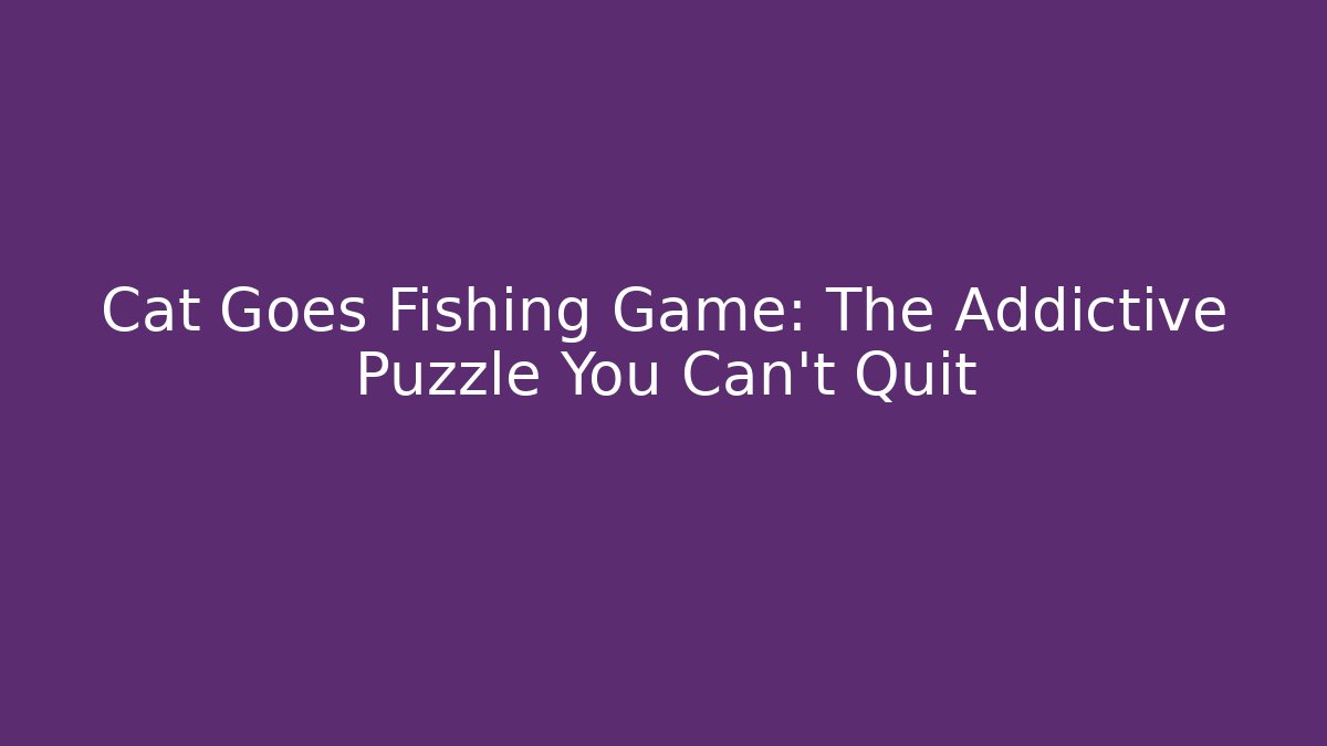 Cat Goes Fishing Game: The Addictive Puzzle You Can't Quit
