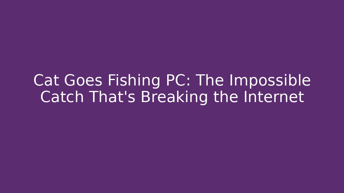 Cat Goes Fishing PC: The Impossible Catch That’s Breaking the Internet