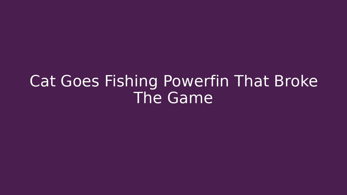 Cat Goes Fishing Powerfin That Broke The Game