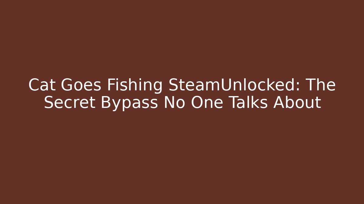 Cat Goes Fishing SteamUnlocked: The Secret Bypass No One Talks About