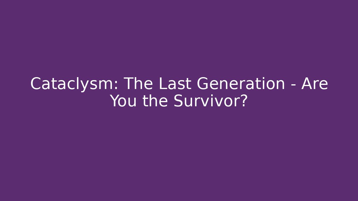 Cataclysm: The Last Generation – Are You the Survivor?