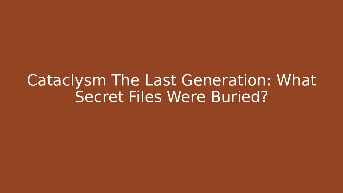 Cataclysm The Last Generation: What Secret Files Were Buried?