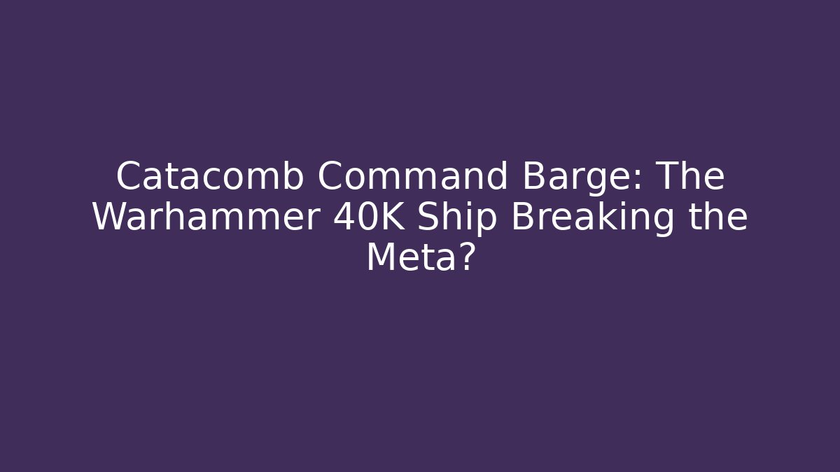 Catacomb Command Barge: The Warhammer 40K Ship Breaking the Meta? - Critter Realm
