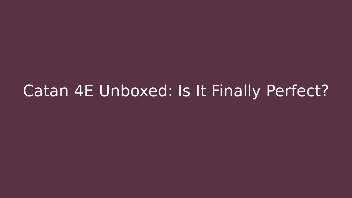 Catan 4E Unboxed: Is It Finally Perfect?