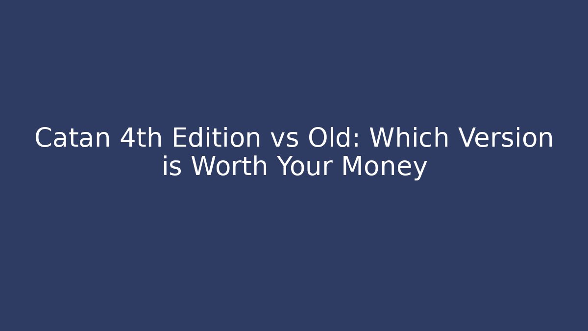 Catan 4th Edition vs Old: Which Version is Worth Your Money