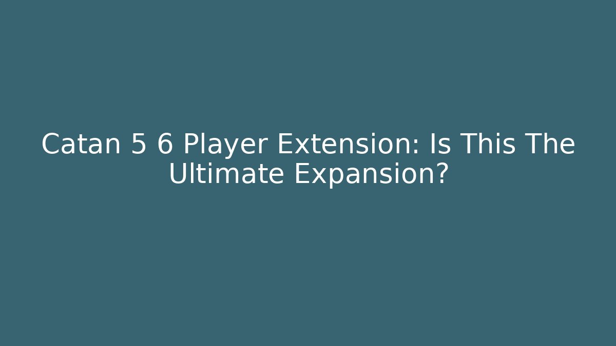 Catan 5 6 Player Extension: Is This The Ultimate Expansion?