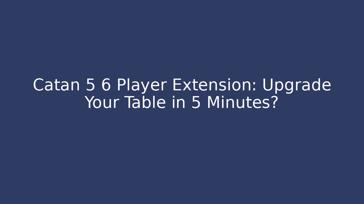 Catan 5 6 Player Extension: Upgrade Your Table in 5 Minutes?