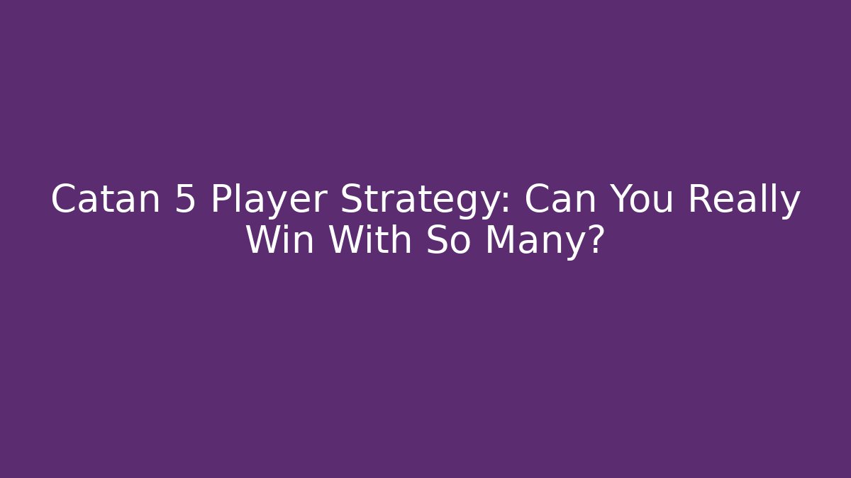 Catan 5 Player Strategy: Can You Really Win With So Many?