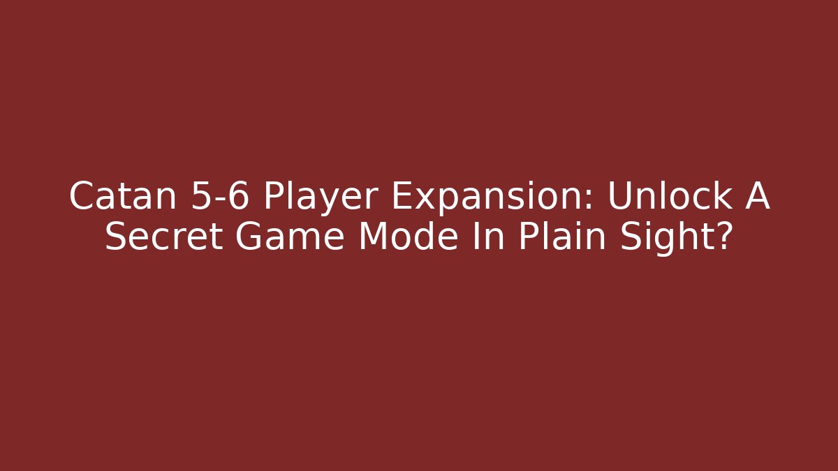Catan 5-6 Player Expansion: Unlock A Secret Game Mode In Plain Sight?