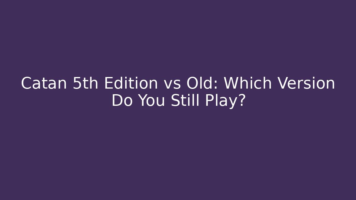 Catan 5th Edition vs Old: Which Version Do You Still Play?
