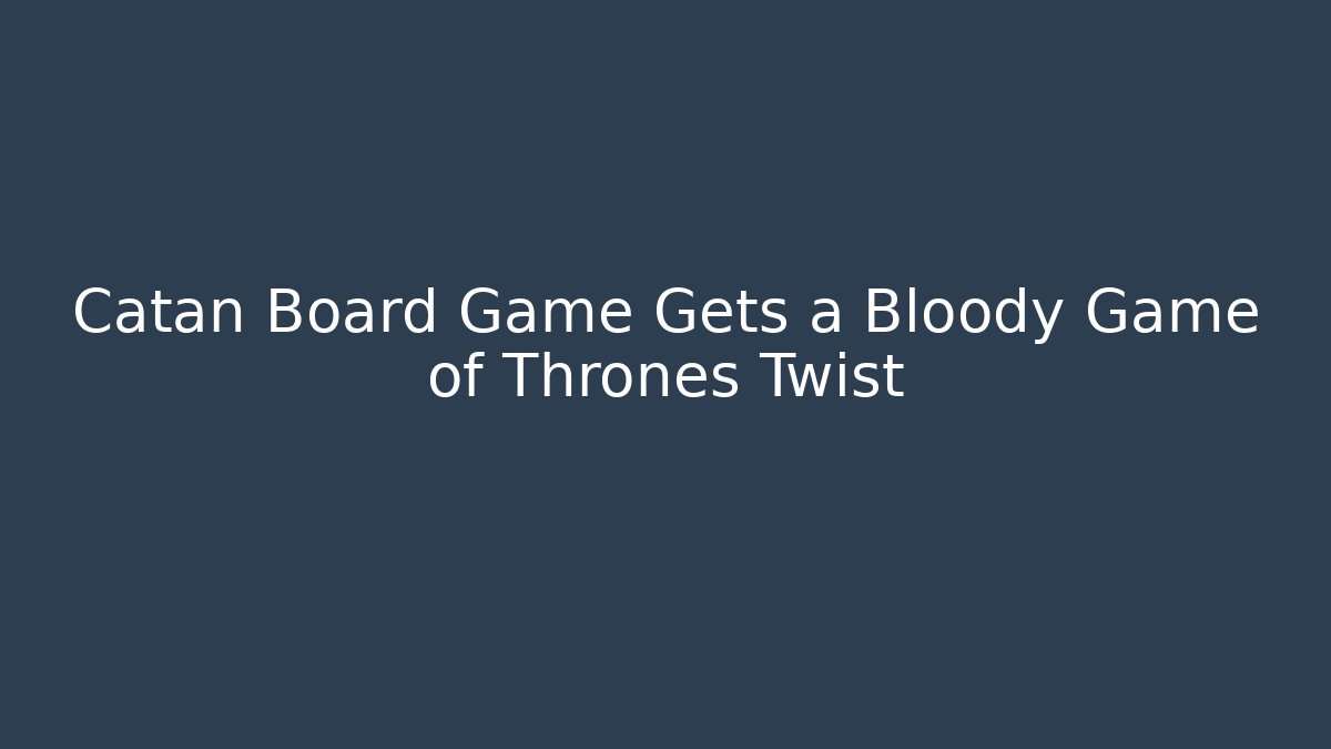 Catan Board Game Gets a Bloody Game of Thrones Twist