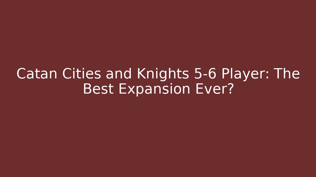 Catan Cities and Knights 5-6 Player: The Best Expansion Ever?