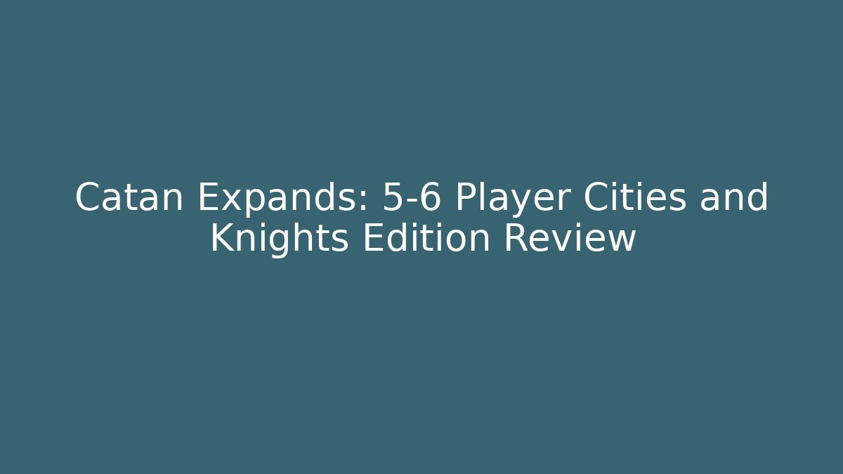 Catan Expands: 5-6 Player Cities and Knights Edition Review