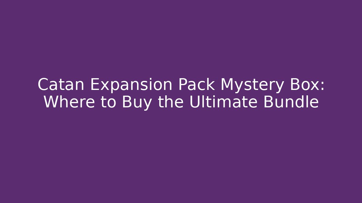 Catan Expansion Pack Mystery Box: Where to Buy the Ultimate Bundle