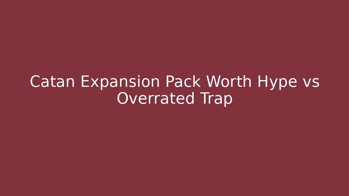 Catan Expansion Pack Worth Hype vs Overrated Trap