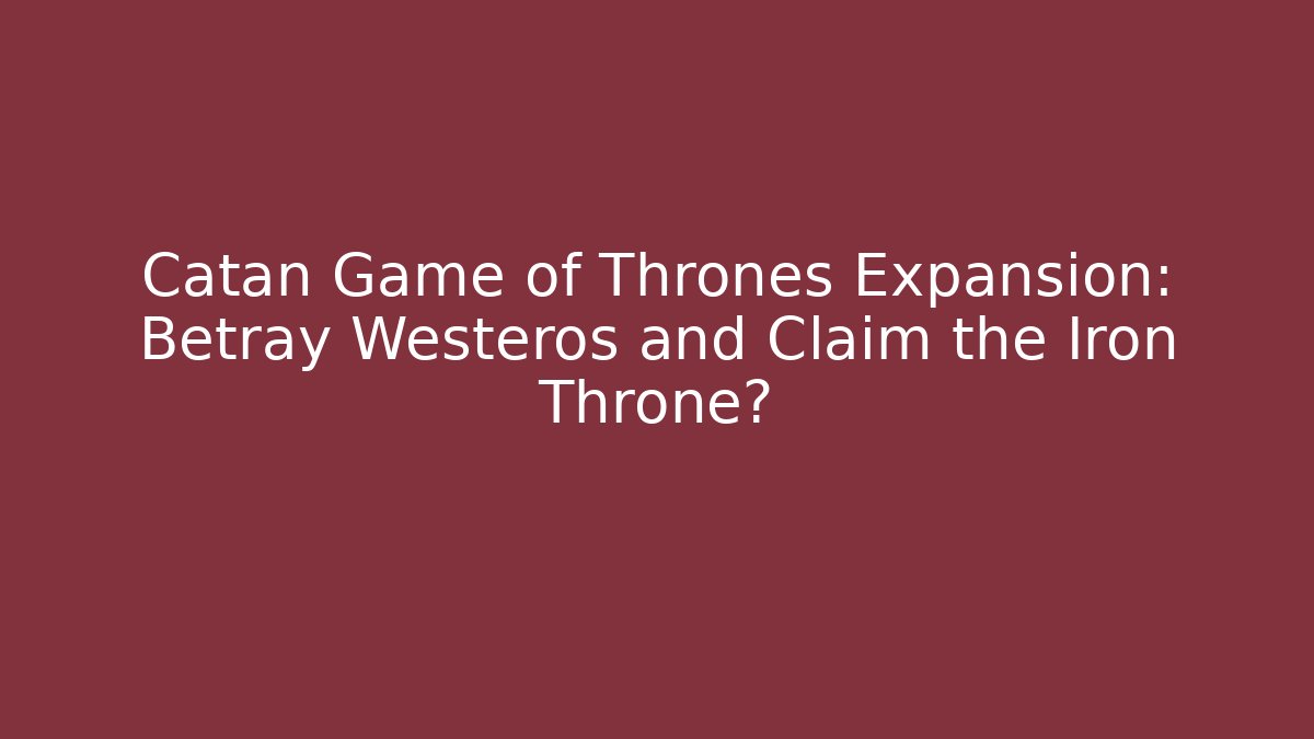 Catan Game of Thrones Expansion: Betray Westeros and Claim the Iron Throne?