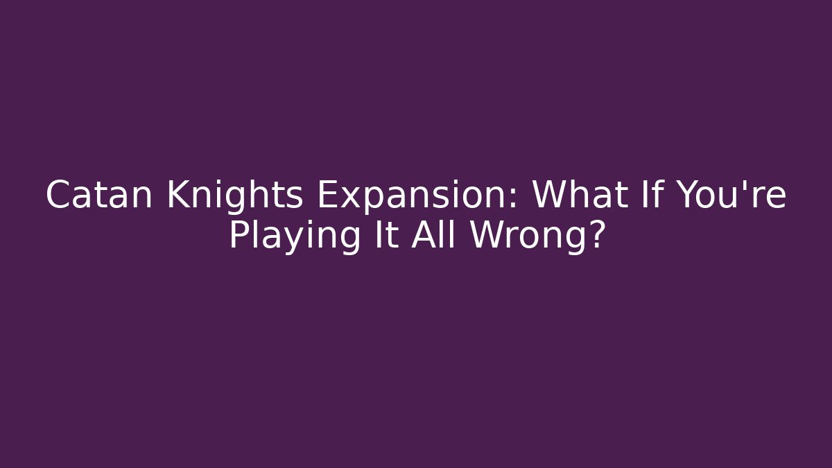 Catan Knights Expansion: What If You’re Playing It All Wrong?