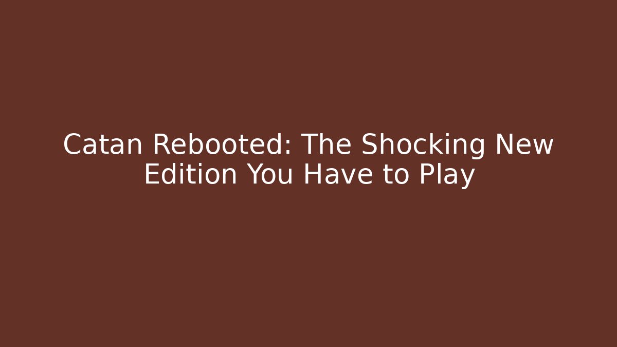 Catan Rebooted: The Shocking New Edition You Have to Play