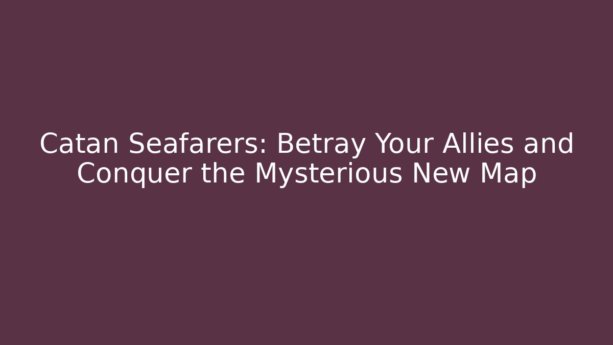Catan Seafarers: Betray Your Allies and Conquer the Mysterious New Map
