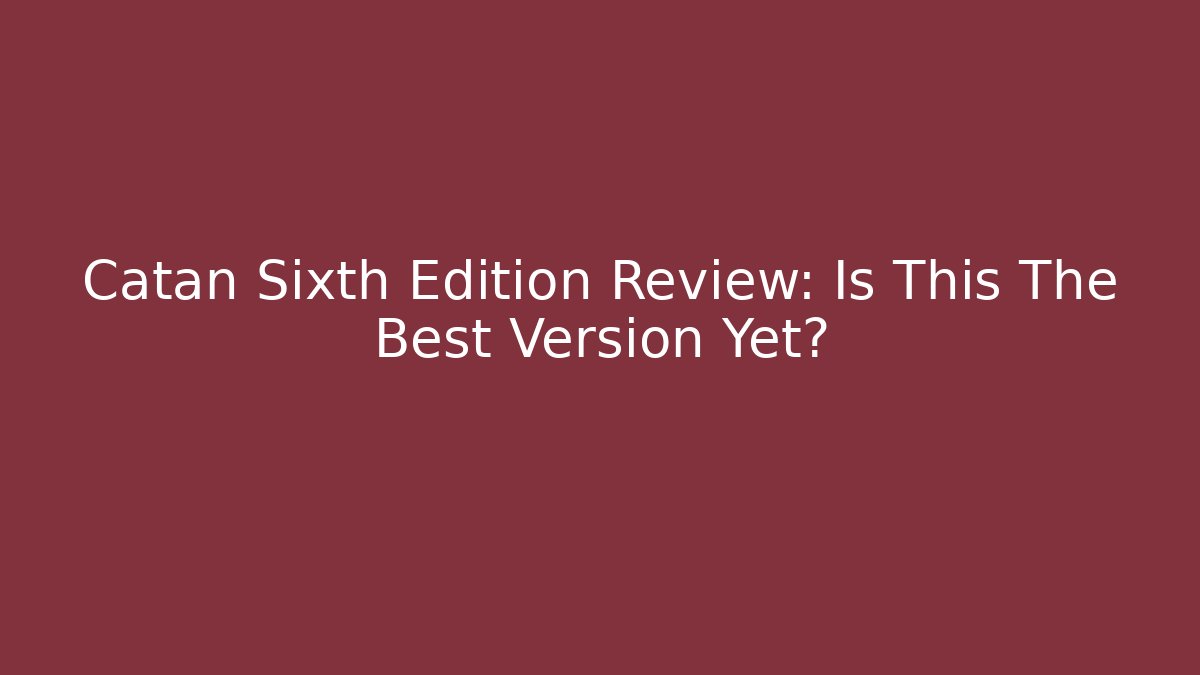 Catan Sixth Edition Review: Is This The Best Version Yet?