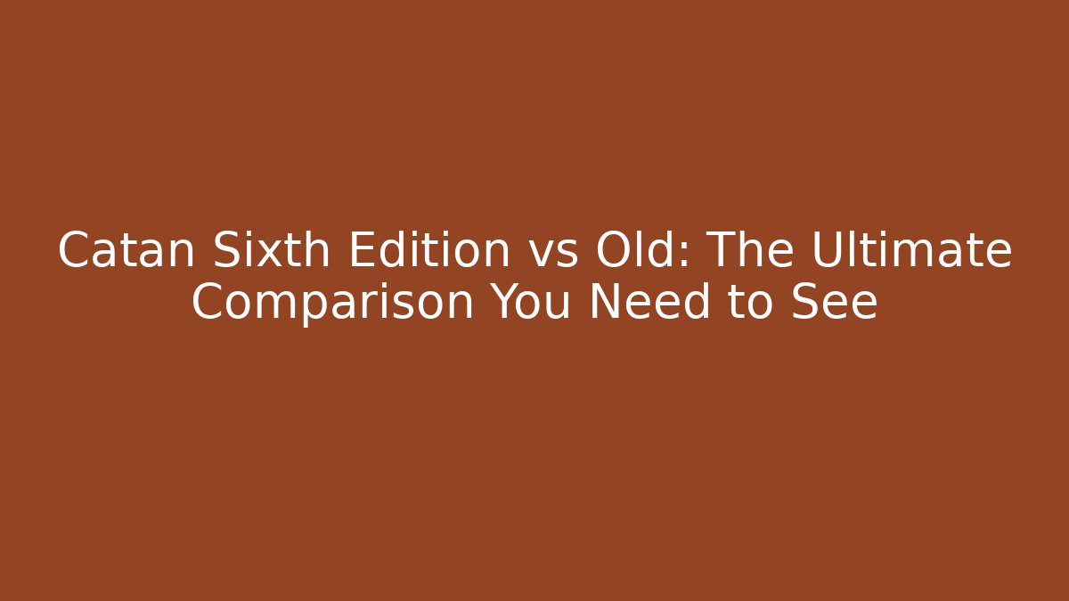 Catan Sixth Edition vs Old: The Ultimate Comparison You Need to See