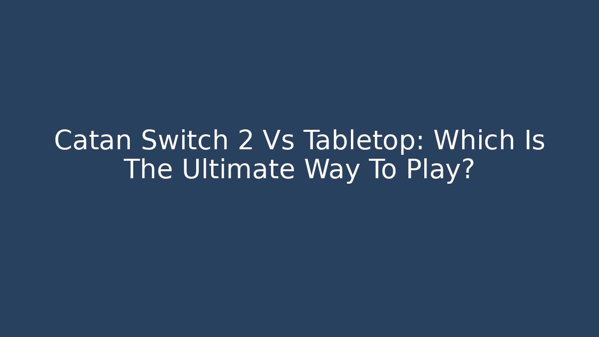 Catan Switch 2 Vs Tabletop: Which Is The Ultimate Way To Play?