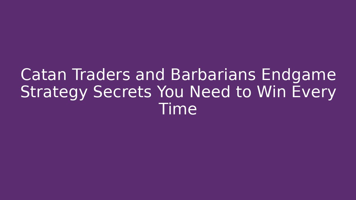 Catan Traders and Barbarians Endgame Strategy Secrets You Need to Win Every Time