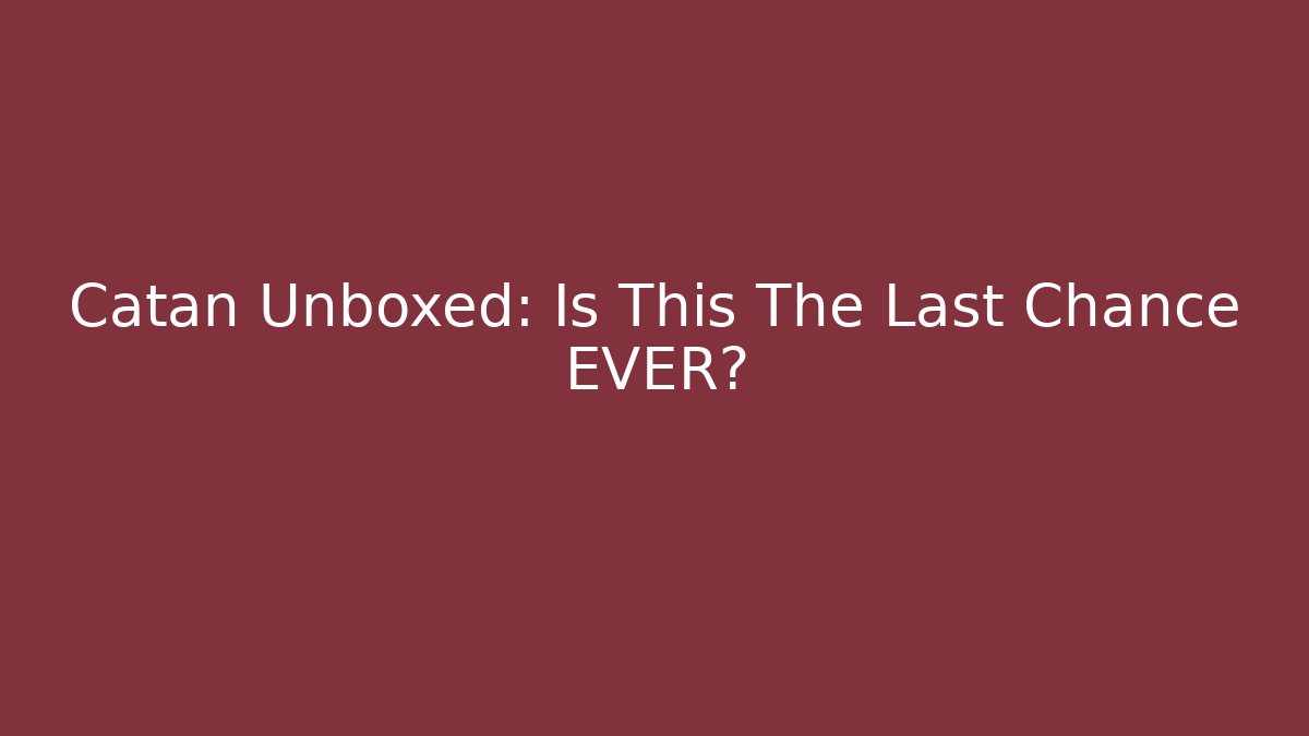 Catan Unboxed: Is This The Last Chance EVER?
