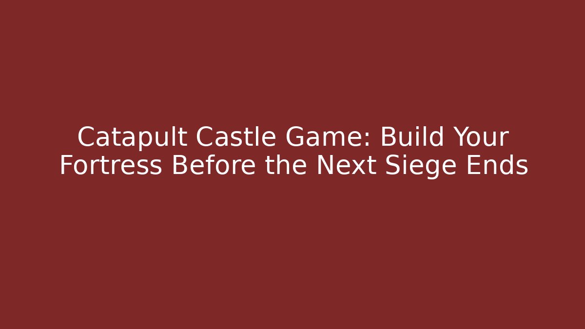 Catapult Castle Game: Build Your Fortress Before the Next Siege Ends