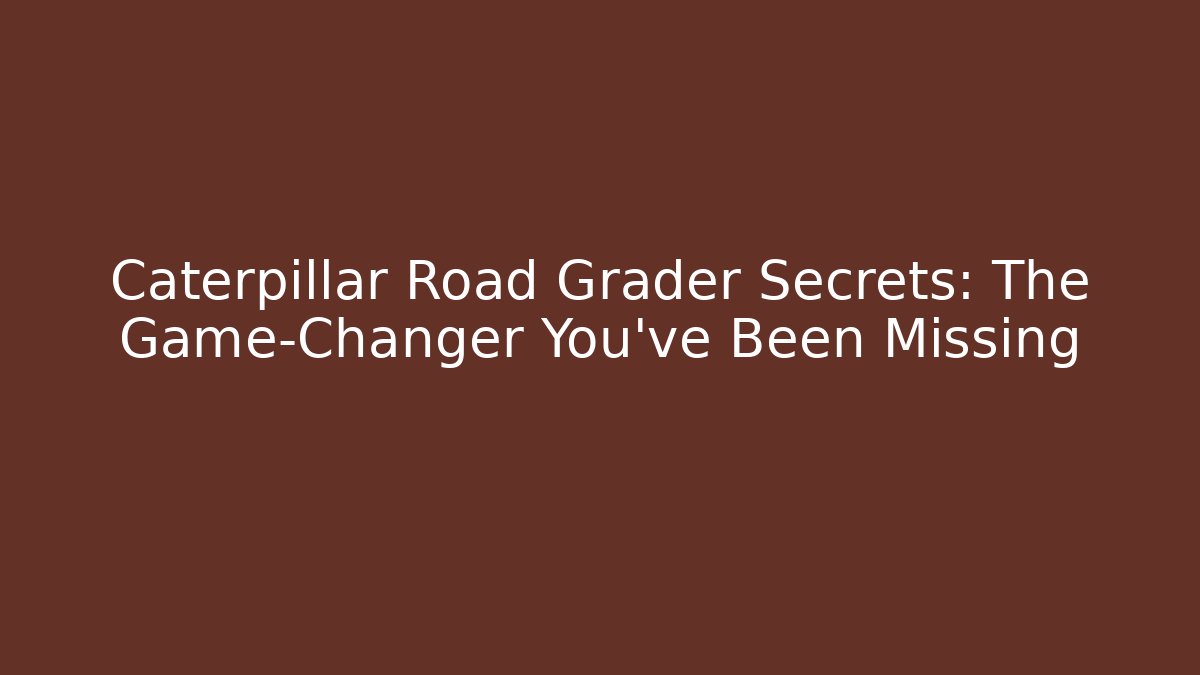 Caterpillar Road Grader Secrets: The Game-Changer You've Been Missing