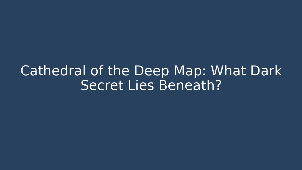 Cathedral of the Deep Map: What Dark Secret Lies Beneath?
