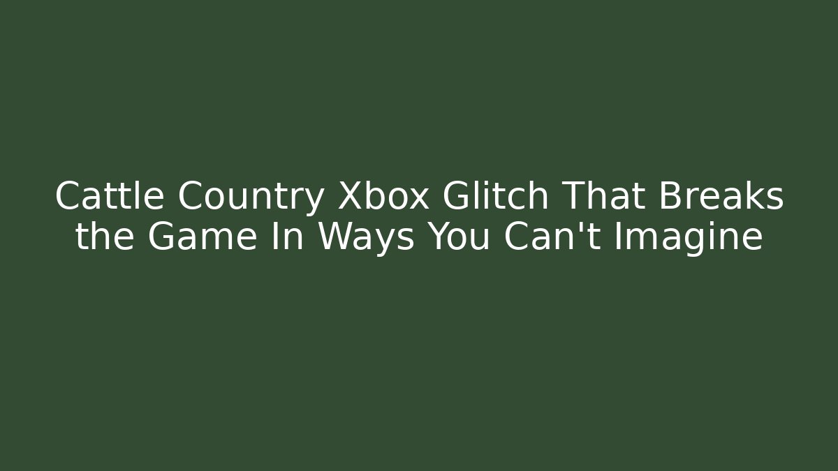 Cattle Country Xbox Glitch That Breaks the Game In Ways You Can't Imagine