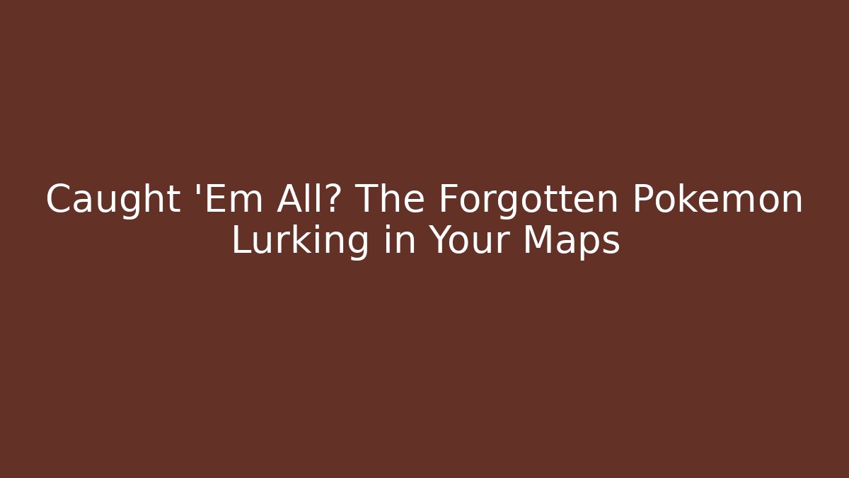 Caught 'Em All? The Forgotten Pokémon Lurking in Your Maps