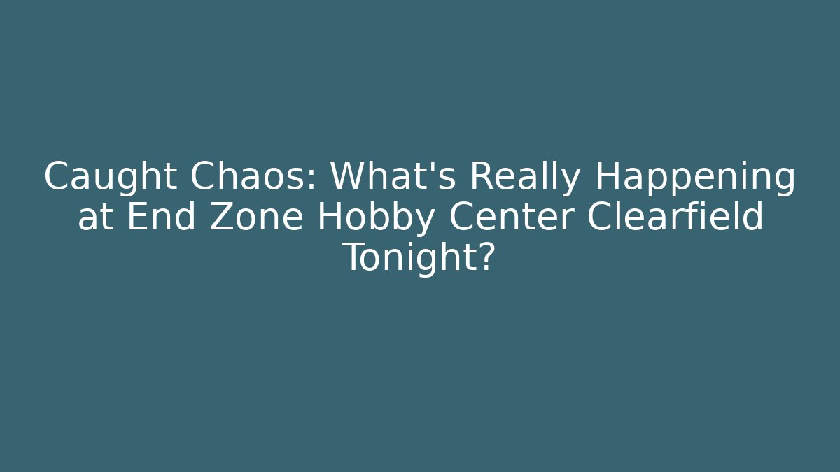 Caught Chaos: What’s Really Happening at End Zone Hobby Center Clearfield Tonight?