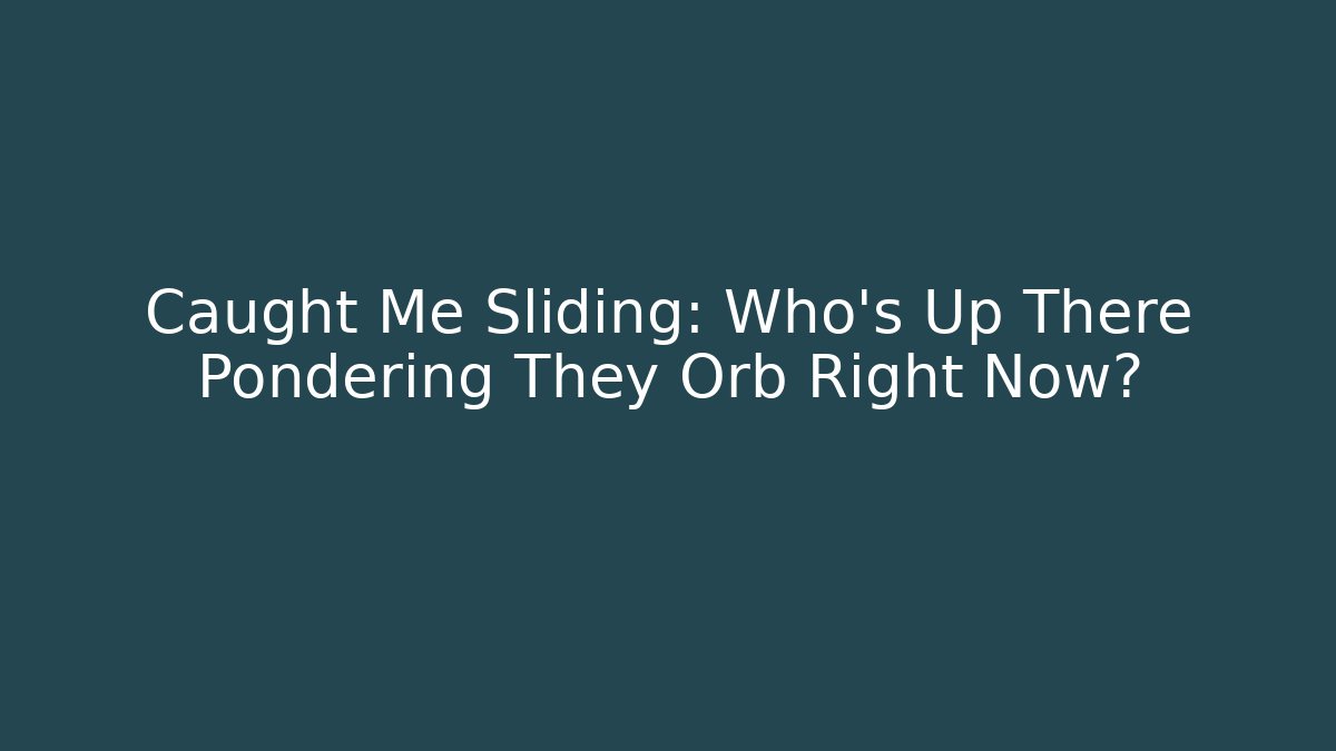 Caught Me Sliding: Who's Up There Pondering They Orb Right Now?
