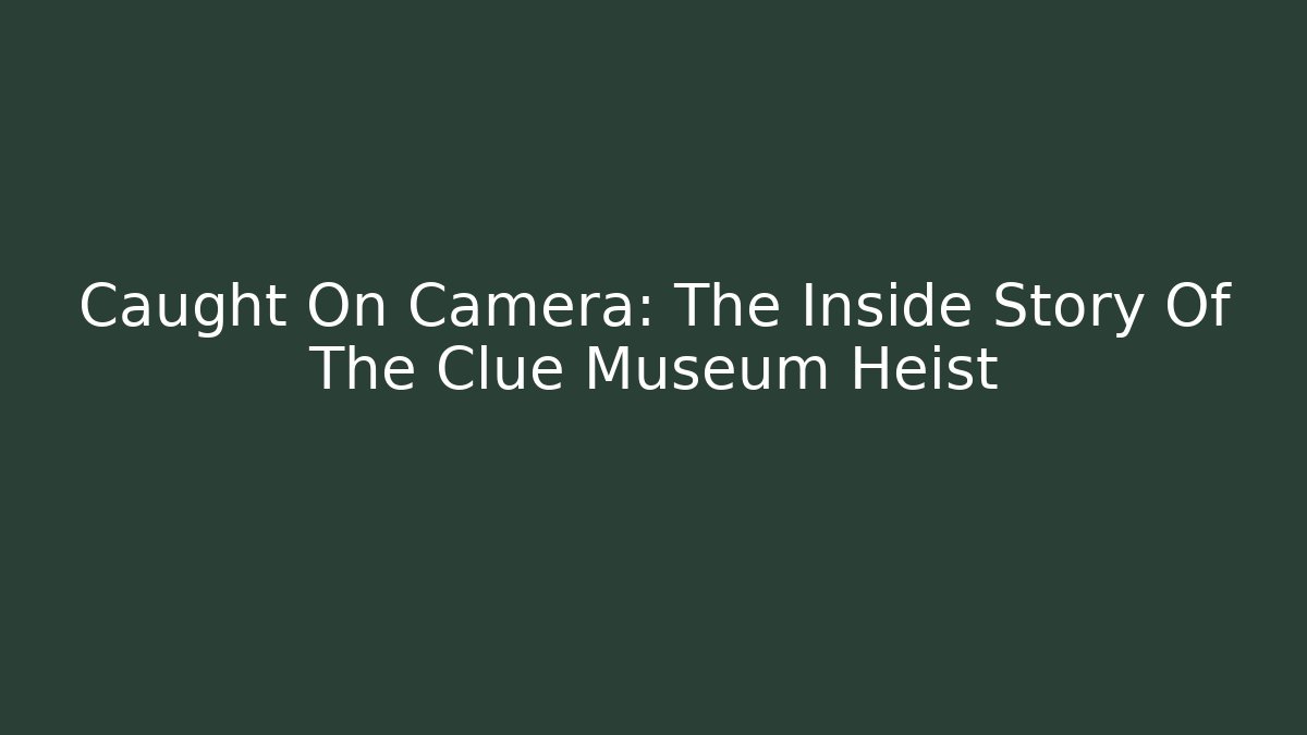 Caught On Camera: The Inside Story Of The Clue Museum Heist