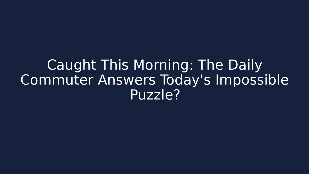 Caught This Morning: The Daily Commuter Answers Today's Impossible Puzzle?